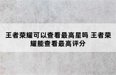 王者荣耀可以查看最高星吗 王者荣耀能查看最高评分